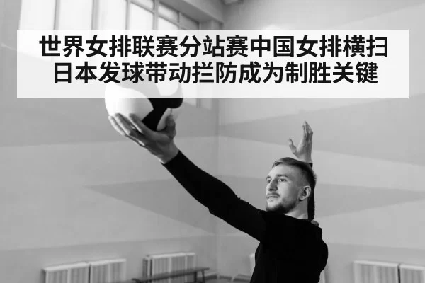 世界女排联赛分站赛中国女排横扫日本发球带动拦防成为制胜关键