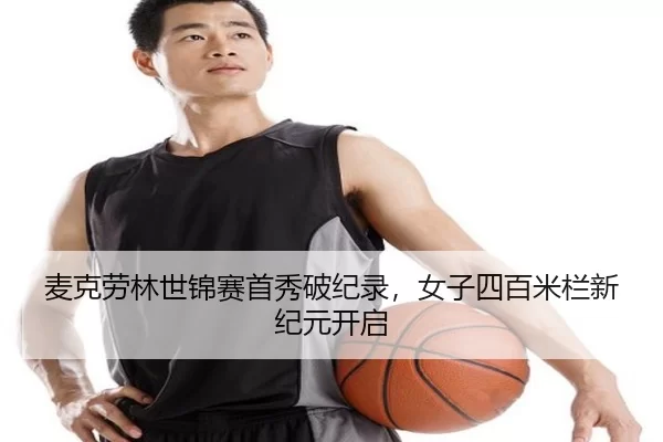 麦克劳林世锦赛首秀破纪录，女子四百米栏新纪元开启
