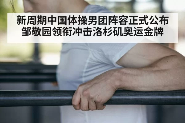 新周期中国体操男团阵容正式公布邹敬园领衔冲击洛杉矶奥运金牌