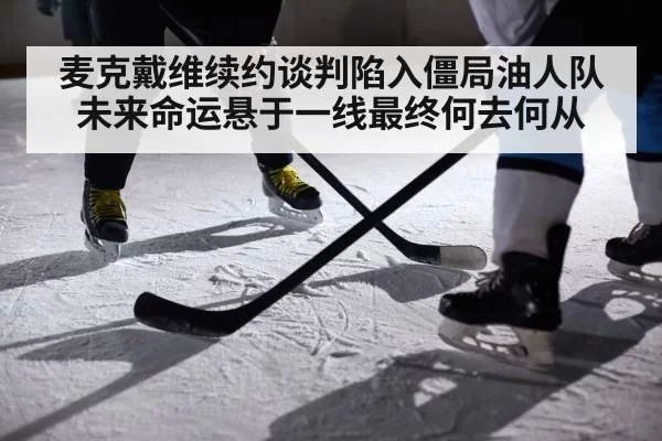 麦克戴维续约谈判陷入僵局油人队未来命运悬于一线最终何去何从