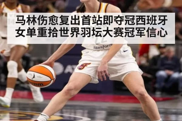马林伤愈复出首站即夺冠西班牙女单重拾世界羽坛大赛冠军信心
