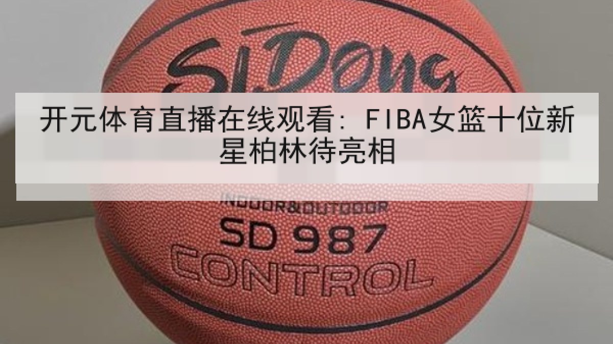开元体育直播在线观看: FIBA女篮十位新星柏林待亮相 开元体育直播在线观看: FIBA女篮十位新星柏林待亮相