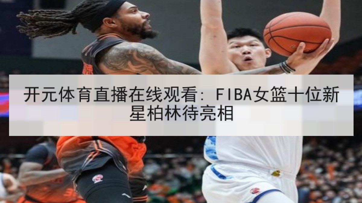 开元体育直播在线观看: FIBA女篮十位新星柏林待亮相