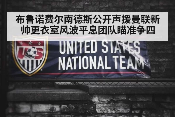 布鲁诺费尔南德斯公开声援曼联新帅更衣室风波平息团队瞄准争四