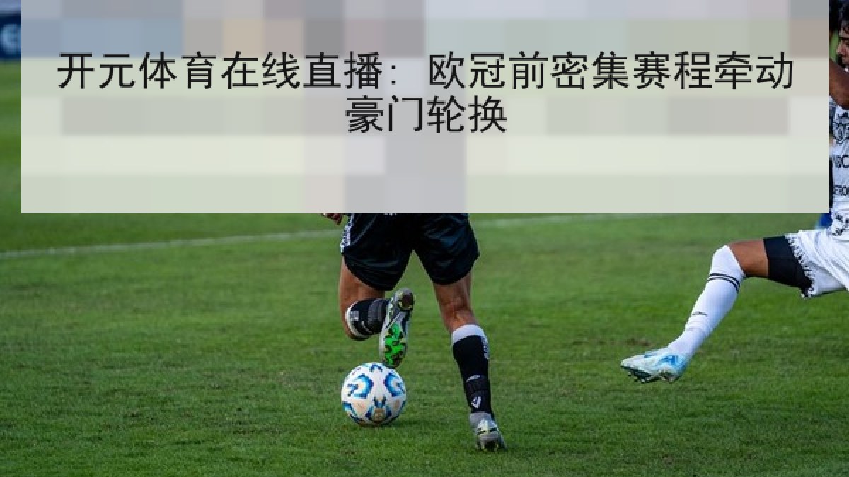开元体育在线直播: 欧冠前密集赛程牵动豪门轮换