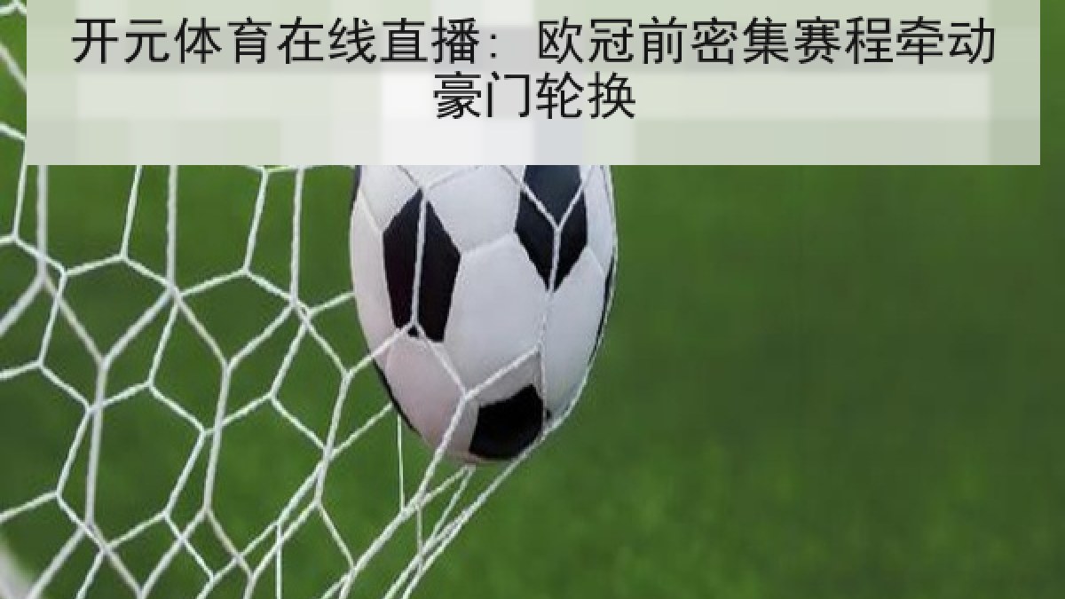 开元体育在线直播: 欧冠前密集赛程牵动豪门轮换