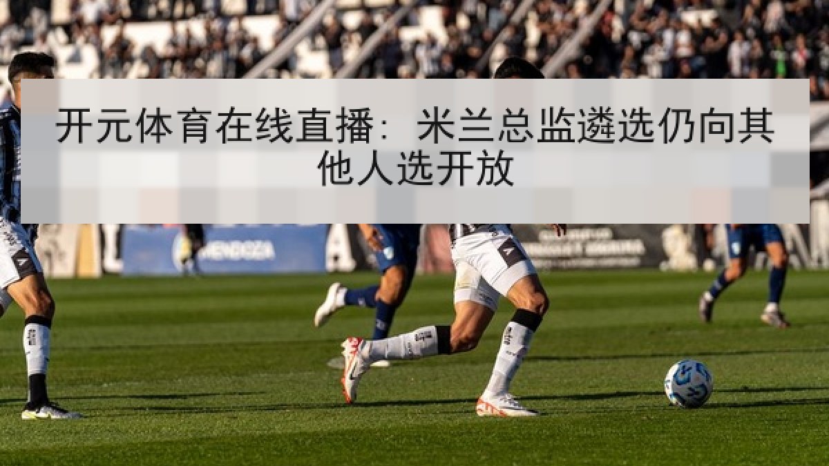 开元体育在线直播: 米兰总监遴选仍向其他人选开放 开元体育在线直播: 米兰总监遴选仍向其他人选开放